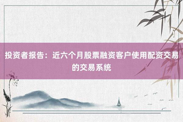 投资者报告：近六个月股票融资客户使用配资交易的交易系统