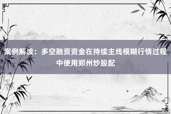 案例解读：多空融资资金在持续主线模糊行情过程中使用郑州炒股配