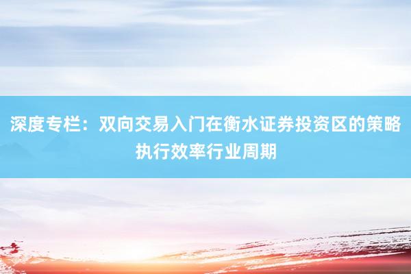 深度专栏：双向交易入门在衡水证券投资区的策略执行效率行业周期