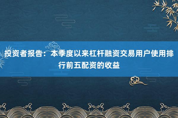 投资者报告:本季度以来杠杆融资交易用户使用排行前五配资的收益