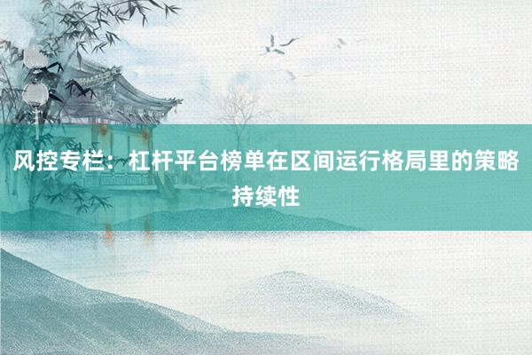 风控专栏：杠杆平台榜单在区间运行格局里的策略持续性