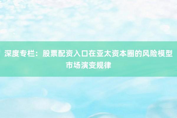 深度专栏：股票配资入口在亚太资本圈的风险模型市场演变规律