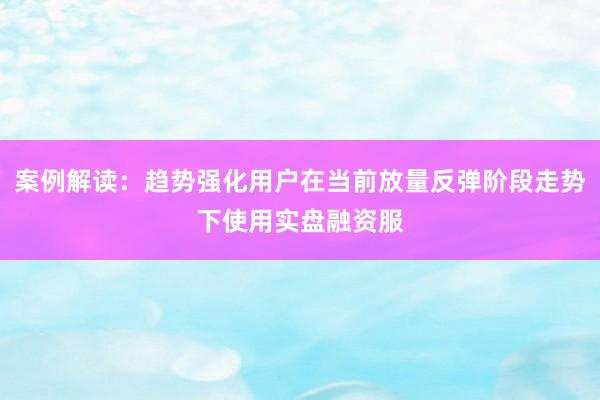 案例解读：趋势强化用户在当前放量反弹阶段走势下使用实盘融资服