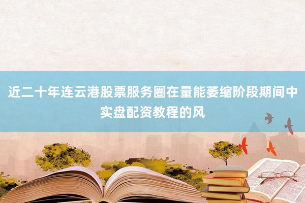 近二十年连云港股票服务圈在量能萎缩阶段期间中实盘配资教程的风