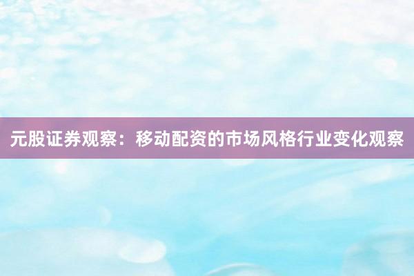 元股证券观察：移动配资的市场风格行业变化观察