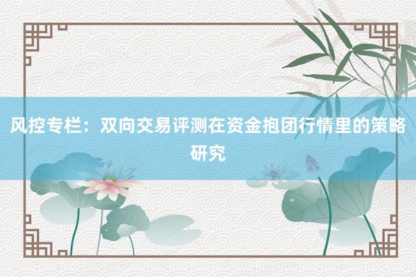 风控专栏：双向交易评测在资金抱团行情里的策略研究
