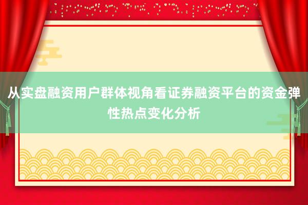 从实盘融资用户群体视角看证券融资平台的资金弹性热点变化分析