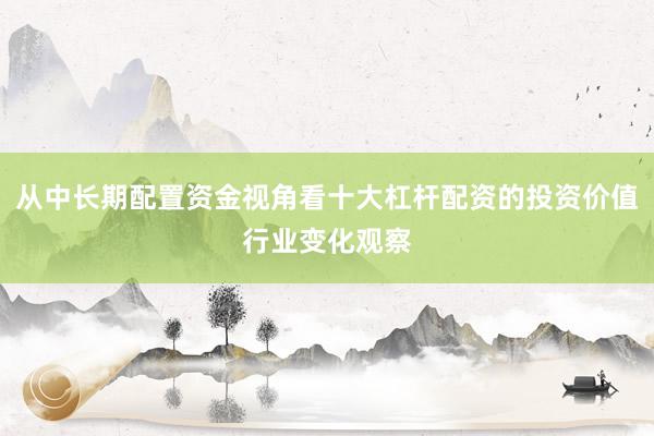 从中长期配置资金视角看十大杠杆配资的投资价值行业变化观察