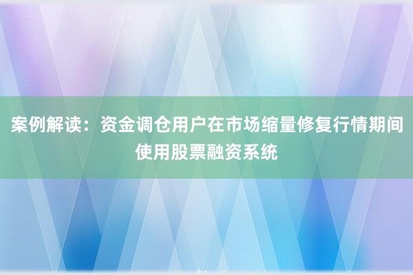 案例解读：资金调仓用户在市场缩量修复行情期间使用股票融资系统