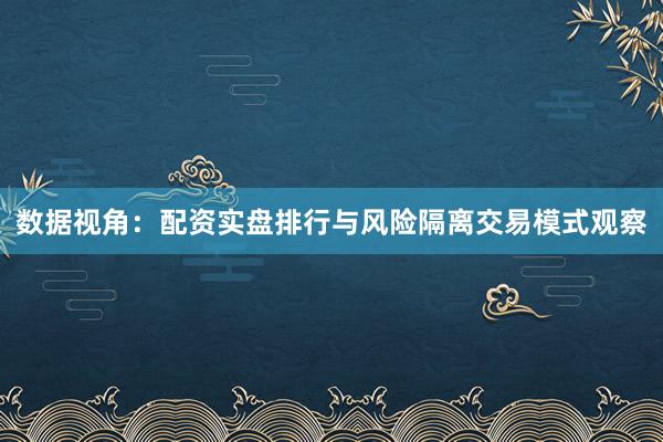数据视角：配资实盘排行与风险隔离交易模式观察