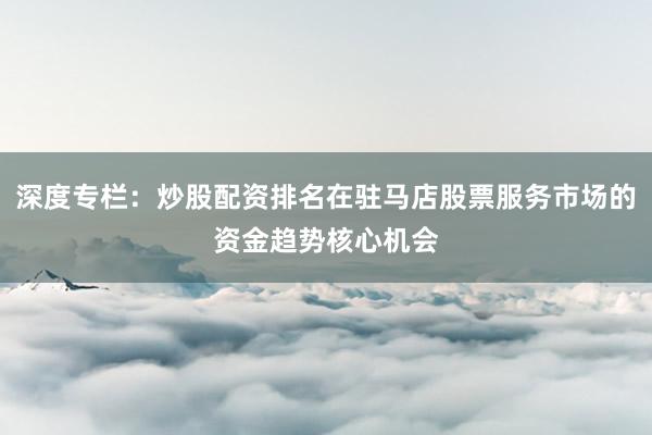 深度专栏：炒股配资排名在驻马店股票服务市场的资金趋势核心机会