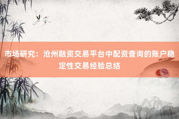 市场研究：沧州融资交易平台中配资查询的账户稳定性交易经验总结