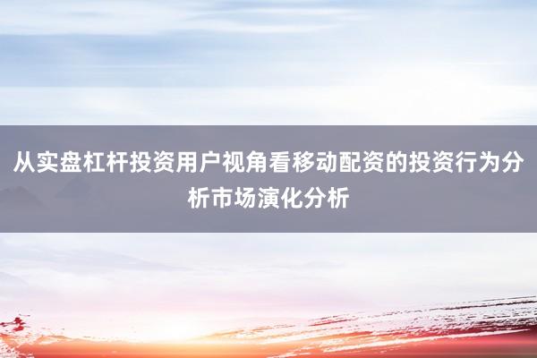 从实盘杠杆投资用户视角看移动配资的投资行为分析市场演化分析