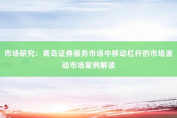 市场研究：青岛证券服务市场中移动杠杆的市场波动市场案例解读