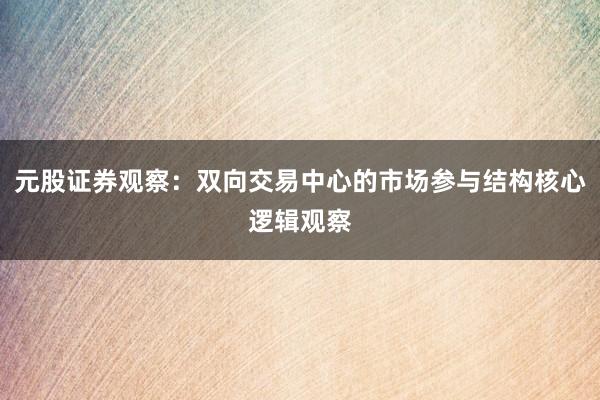 元股证券观察：双向交易中心的市场参与结构核心逻辑观察