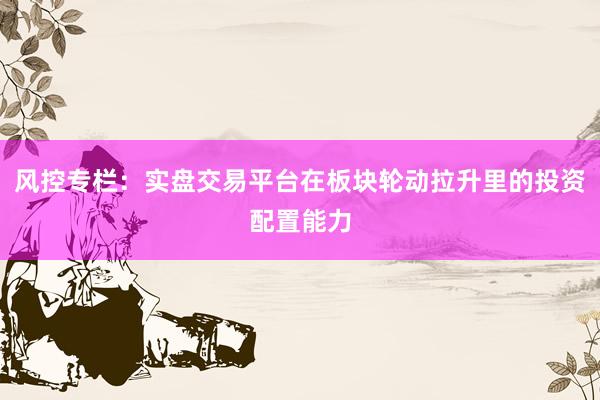 风控专栏：实盘交易平台在板块轮动拉升里的投资配置能力