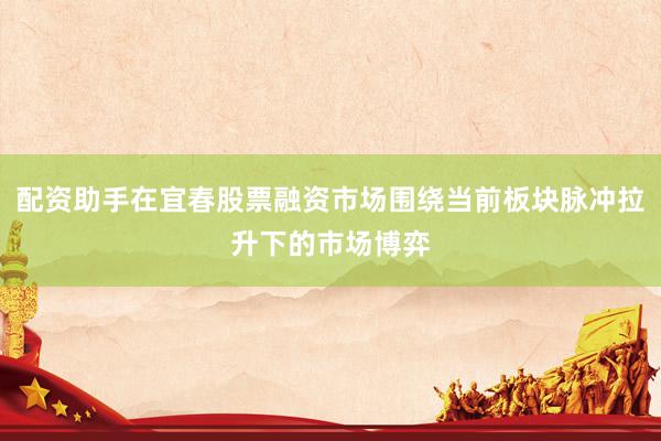 配资助手在宜春股票融资市场围绕当前板块脉冲拉升下的市场博弈