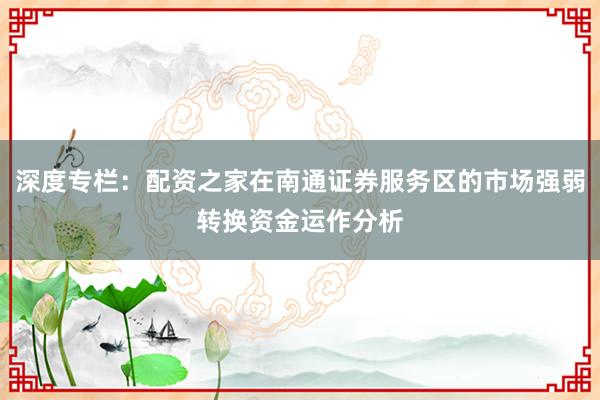 深度专栏：配资之家在南通证券服务区的市场强弱转换资金运作分析