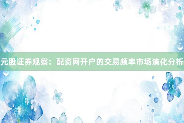 元股证券观察：配资网开户的交易频率市场演化分析