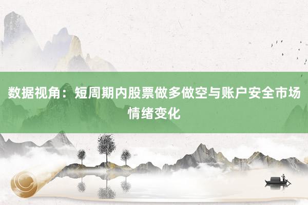 数据视角：短周期内股票做多做空与账户安全市场情绪变化