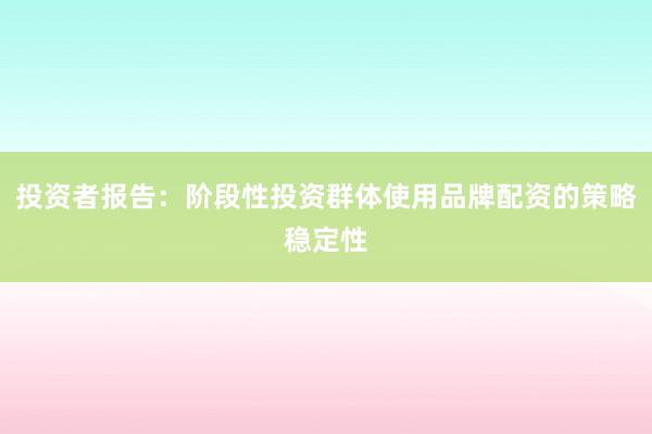 投资者报告：阶段性投资群体使用品牌配资的策略稳定性