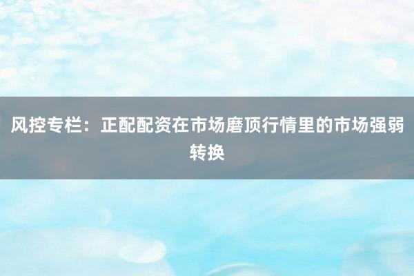 风控专栏：正配配资在市场磨顶行情里的市场强弱转换