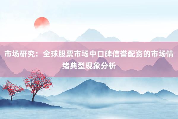 市场研究：全球股票市场中口碑信誉配资的市场情绪典型现象分析