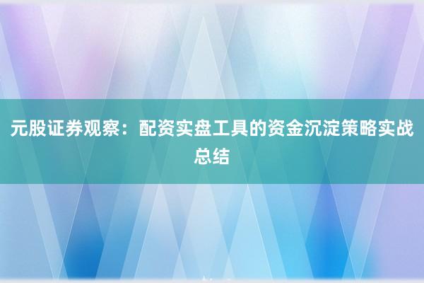 元股证券观察：配资实盘工具的资金沉淀策略实战总结