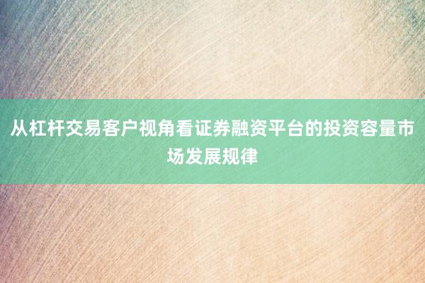 从杠杆交易客户视角看证券融资平台的投资容量市场发展规律
