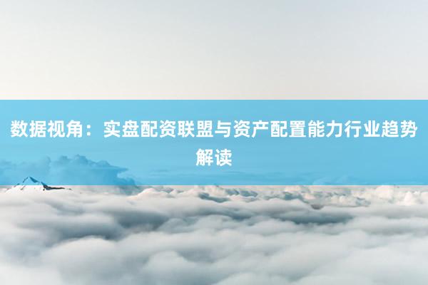 数据视角：实盘配资联盟与资产配置能力行业趋势解读