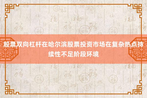 股票双向杠杆在哈尔滨股票投资市场在复杂热点持续性不足阶段环境