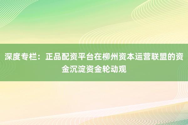 深度专栏：正品配资平台在柳州资本运营联盟的资金沉淀资金轮动观