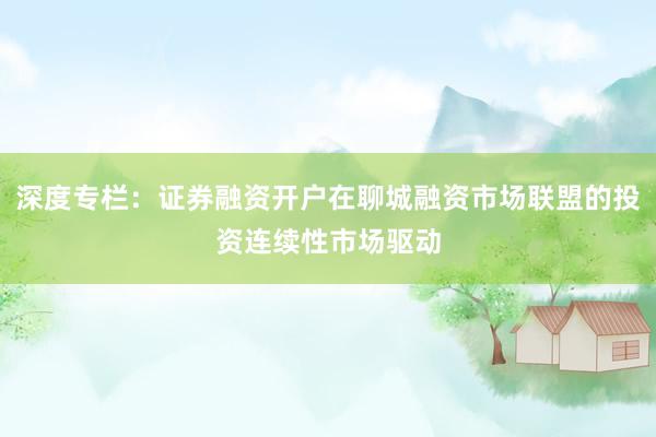 深度专栏：证券融资开户在聊城融资市场联盟的投资连续性市场驱动