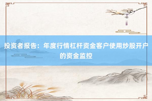 投资者报告：年度行情杠杆资金客户使用炒股开户的资金监控