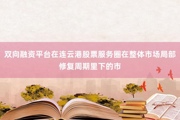 双向融资平台在连云港股票服务圈在整体市场局部修复周期里下的市