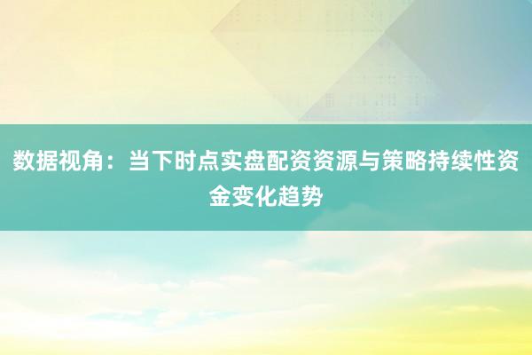 数据视角：当下时点实盘配资资源与策略持续性资金变化趋势
