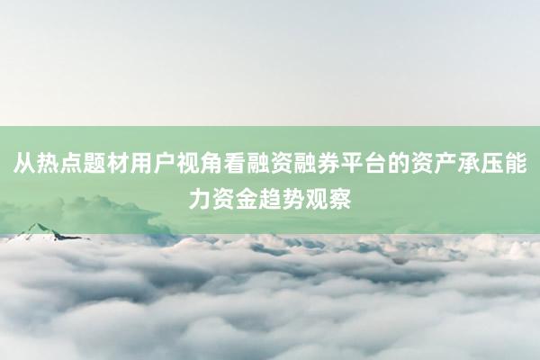 从热点题材用户视角看融资融券平台的资产承压能力资金趋势观察
