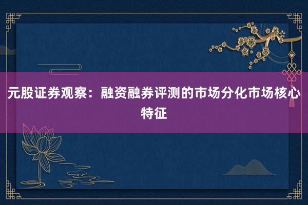 元股证券观察：融资融券评测的市场分化市场核心特征