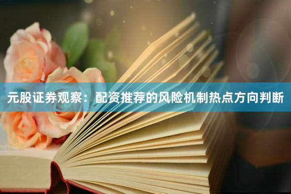 元股证券观察：配资推荐的风险机制热点方向判断