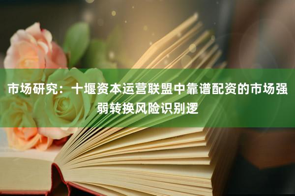 市场研究：十堰资本运营联盟中靠谱配资的市场强弱转换风险识别逻