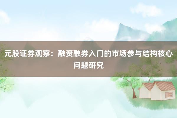 元股证券观察：融资融券入门的市场参与结构核心问题研究
