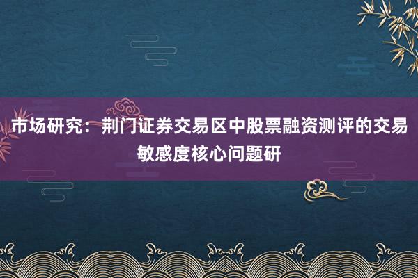 市场研究：荆门证券交易区中股票融资测评的交易敏感度核心问题研