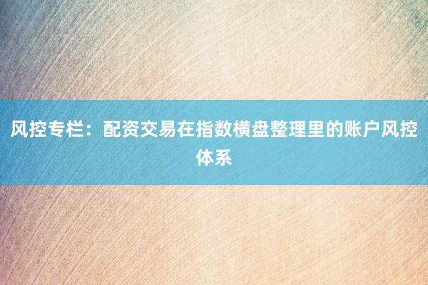 风控专栏：配资交易在指数横盘整理里的账户风控体系