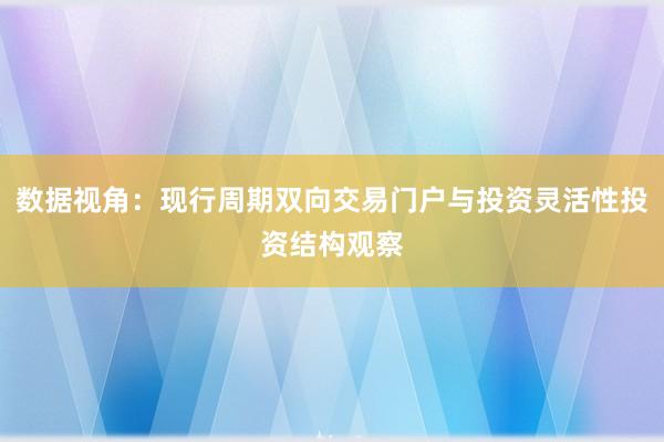 数据视角：现行周期双向交易门户与投资灵活性投资结构观察