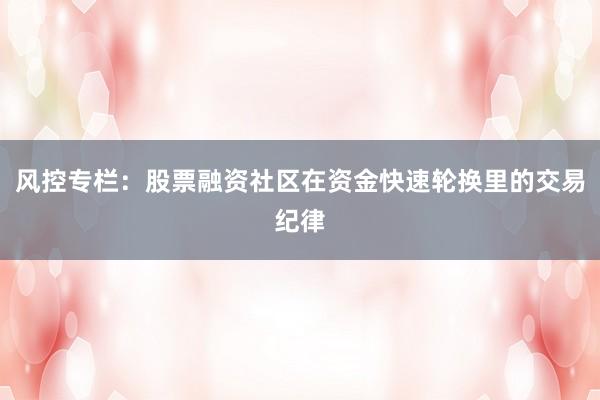 风控专栏：股票融资社区在资金快速轮换里的交易纪律