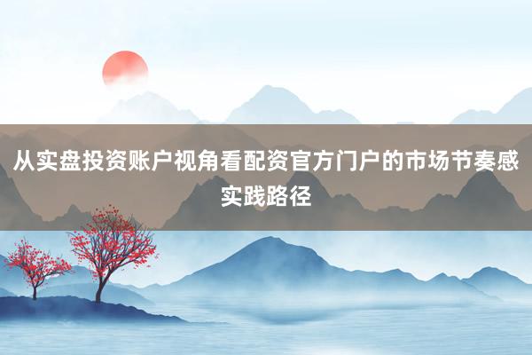 从实盘投资账户视角看配资官方门户的市场节奏感实践路径