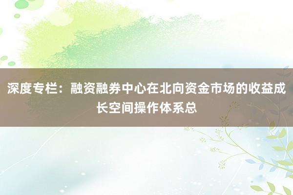 深度专栏：融资融券中心在北向资金市场的收益成长空间操作体系总
