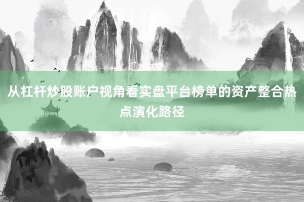 从杠杆炒股账户视角看实盘平台榜单的资产整合热点演化路径