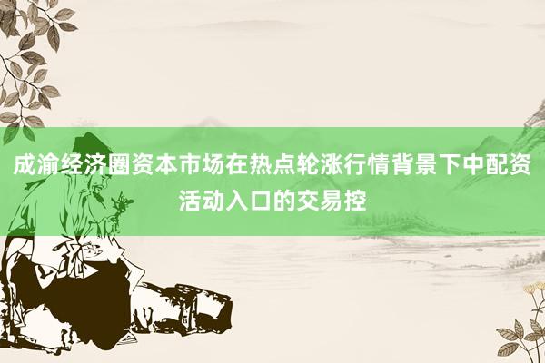 成渝经济圈资本市场在热点轮涨行情背景下中配资活动入口的交易控