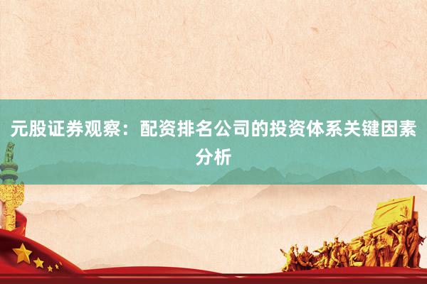 元股证券观察：配资排名公司的投资体系关键因素分析